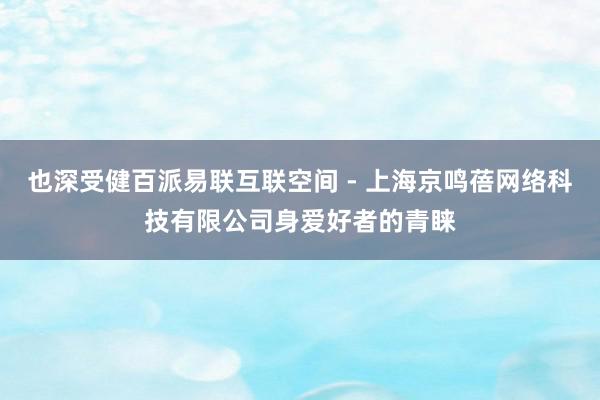 也深受健百派易联互联空间 - 上海京鸣蓓网络科技有限公司身爱好者的青睐